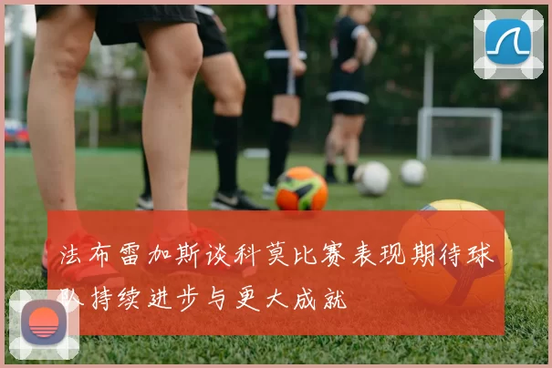 法布雷加斯谈科莫比赛表现期待球队持续进步与更大成就