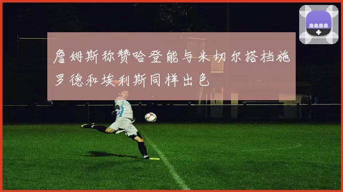 詹姆斯称赞哈登能与米切尔搭档施罗德和埃利斯同样出色