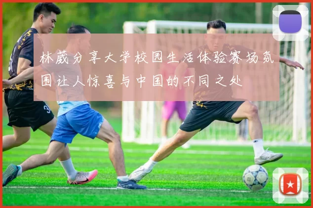 林葳分享大学校园生活体验赛场氛围让人惊喜与中国的不同之处