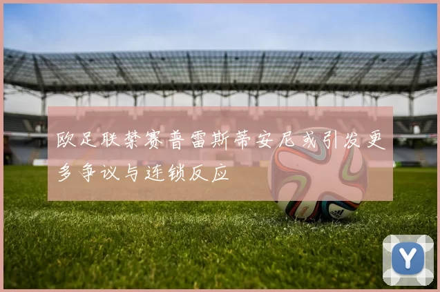 欧足联禁赛普雷斯蒂安尼或引发更多争议与连锁反应