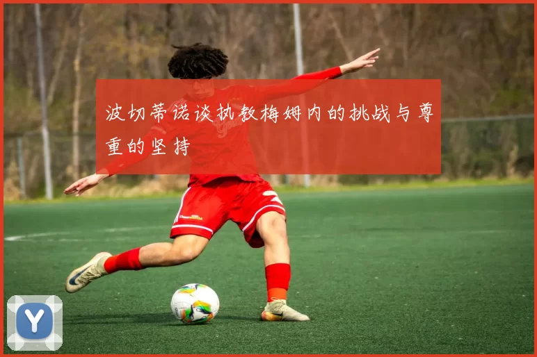 波切蒂诺谈执教梅姆内的挑战与尊重的坚持