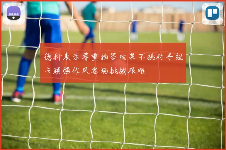 德科表示尊重抽签结果不挑对手纽卡顽强作风客场挑战艰难