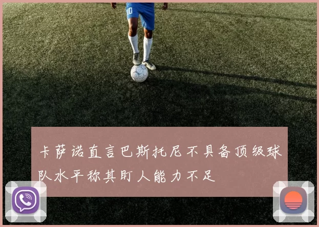 卡萨诺直言巴斯托尼不具备顶级球队水平称其盯人能力不足