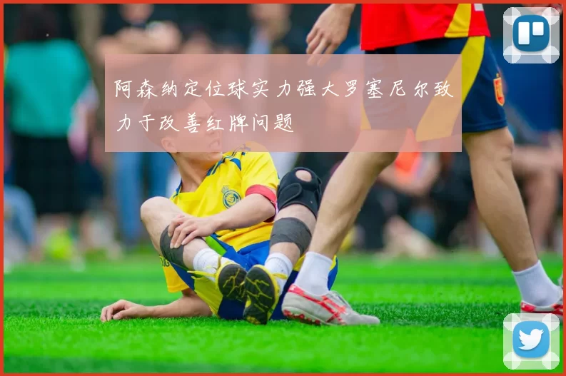 阿森纳定位球实力强大罗塞尼尔致力于改善红牌问题