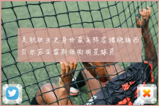 美职联历史身价最高阵容揭晓梅西贝尔苏亚雷斯领衔明星球员