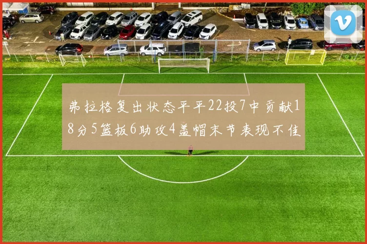 弗拉格复出状态平平22投7中贡献18分5篮板6助攻4盖帽末节表现不佳