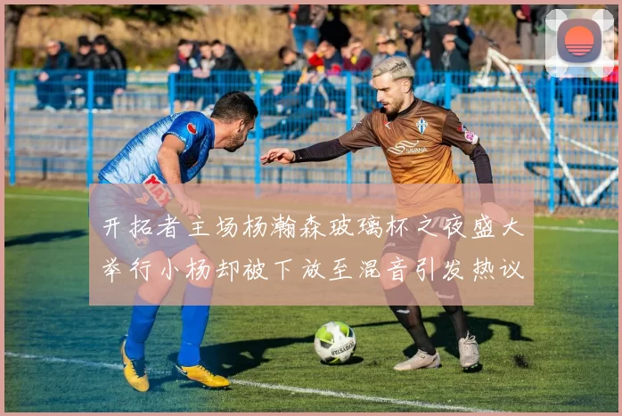 开拓者主场杨瀚森玻璃杯之夜盛大举行小杨却被下放至混音引发热议