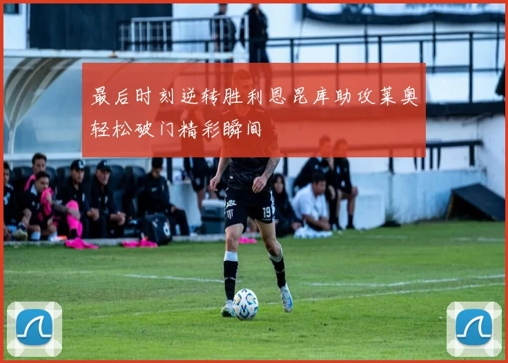 最后时刻逆转胜利恩昆库助攻莱奥轻松破门精彩瞬间