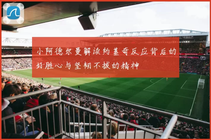 小阿德尔曼解读约基奇反应背后的好胜心与坚韧不拔的精神