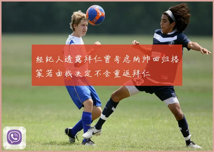 经纪人透露拜仁曾考虑纳帅回归格策若由我决定不会重返拜仁