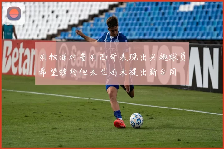 利物浦对普利西奇表现出兴趣球员希望续约但米兰尚未提出新合同