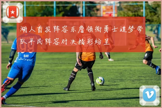 湖人首发阵容东詹领衔勇士追梦带队平民阵容对决精彩纷呈