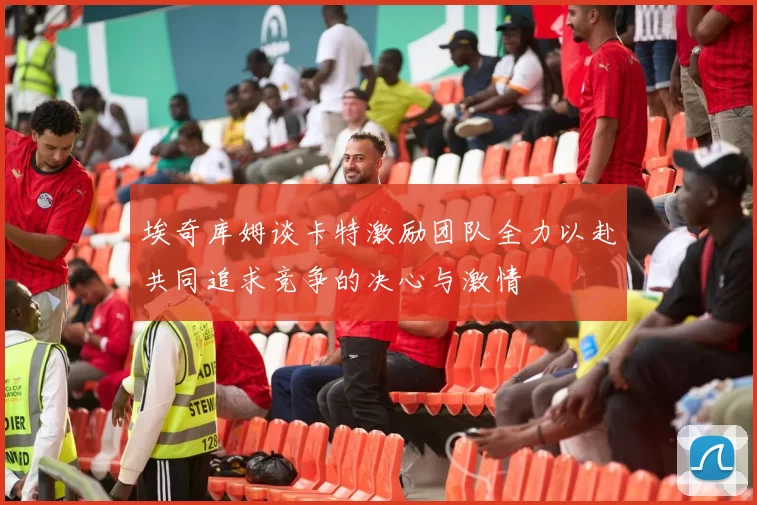 埃奇库姆谈卡特激励团队全力以赴共同追求竞争的决心与激情