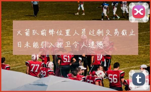 火箭队前锋位置人员过剩交易截止日未能引入控卫令人遗憾