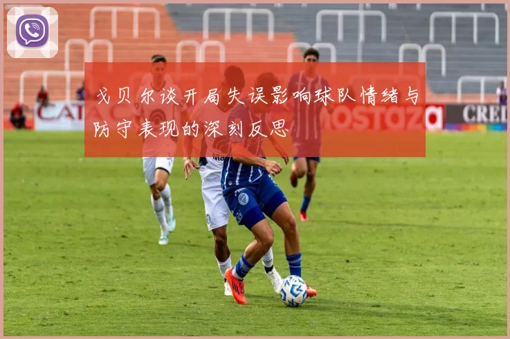 戈贝尔谈开局失误影响球队情绪与防守表现的深刻反思