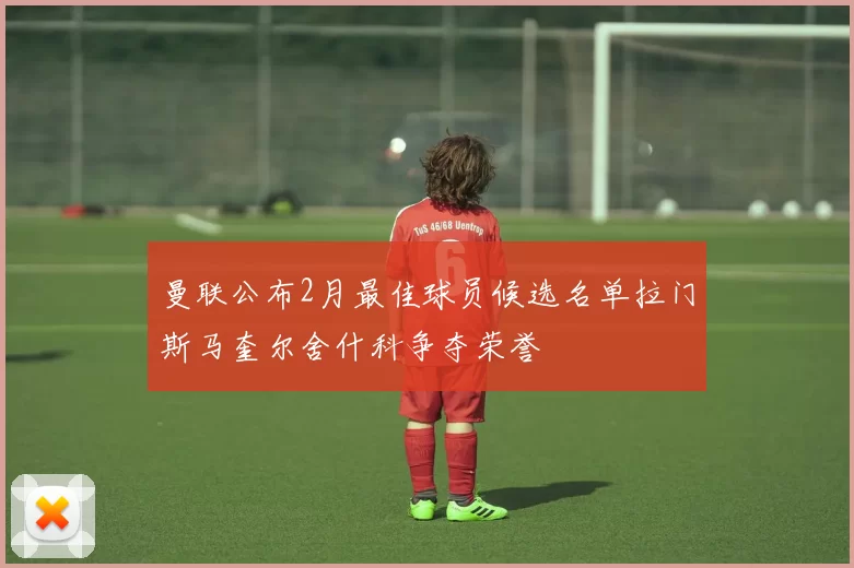 曼联公布2月最佳球员候选名单拉门斯马奎尔舍什科争夺荣誉