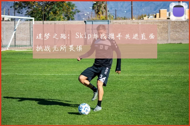 追梦之路：Skip与我携手共进直面挑战无所畏惧